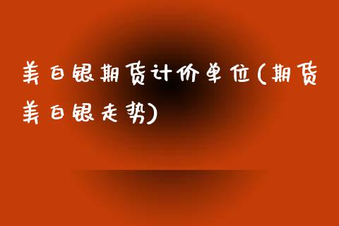 美白银期货计价单位(期货美白银走势)_https://www.liuyiidc.com_期货品种_第1张