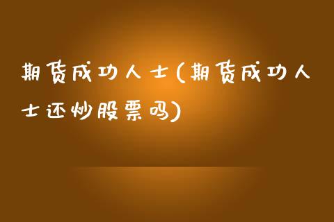 期货成功人士(期货成功人士还炒股票吗)_https://www.liuyiidc.com_国际期货_第1张