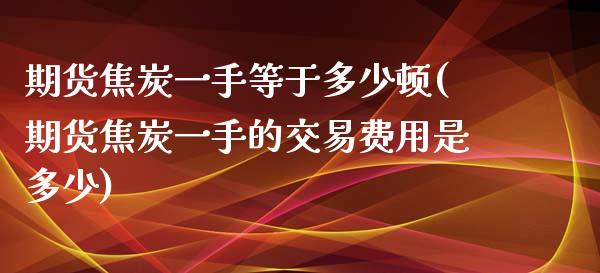 期货焦炭一手等于多少顿(期货焦炭一手的交易费用是多少)_https://www.liuyiidc.com_期货品种_第1张