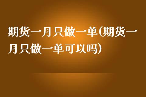 期货一月只做一单(期货一月只做一单可以吗)_https://www.liuyiidc.com_期货软件_第1张