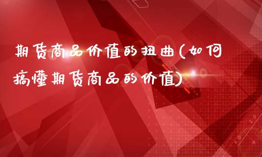 期货商品价值的扭曲(如何搞懂期货商品的价值)_https://www.liuyiidc.com_期货品种_第1张