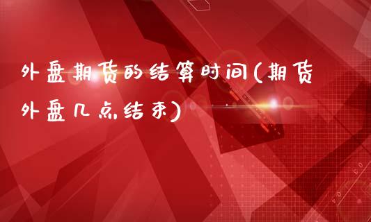 外盘期货的结算时间(期货外盘几点结束)_https://www.liuyiidc.com_期货直播_第1张