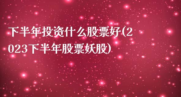 下半年投资什么股票好(2023下半年股票妖股)_https://www.liuyiidc.com_期货直播_第1张