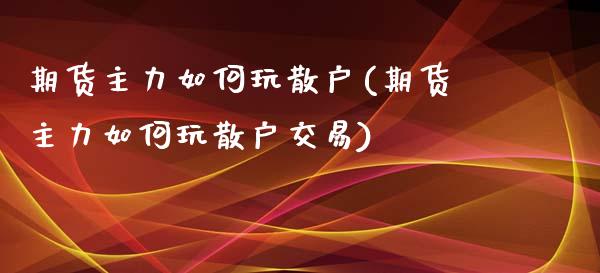 期货主力如何玩散户(期货主力如何玩散户交易)_https://www.liuyiidc.com_基金理财_第1张