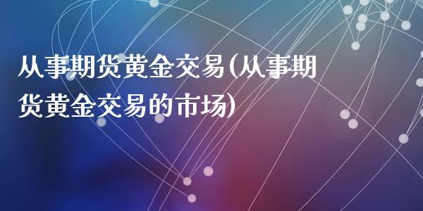 从事期货黄金交易(从事期货黄金交易的市场)_https://www.liuyiidc.com_国际期货_第1张