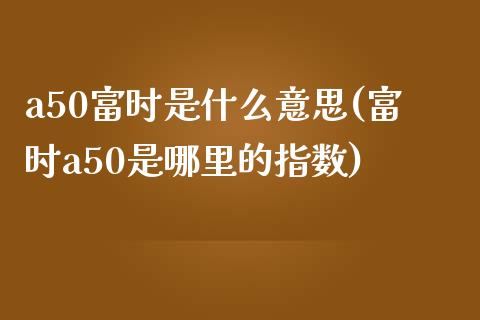 a50富时是什么意思(富时a50是哪里的指数)_https://www.liuyiidc.com_国际期货_第1张