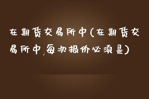 在期货交易所中(在期货交易所中,每次报价必须是)_https://www.liuyiidc.com_期货品种_第1张