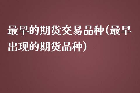 最早的期货交易品种(最早出现的期货品种)_https://www.liuyiidc.com_期货品种_第1张