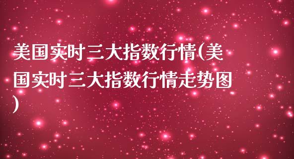 美国实时三大指数行情(美国实时三大指数行情走势图)_https://www.liuyiidc.com_期货品种_第1张