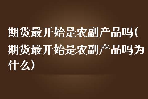 期货最开始是农副产品吗(期货最开始是农副产品吗为什么)_https://www.liuyiidc.com_财经要闻_第1张