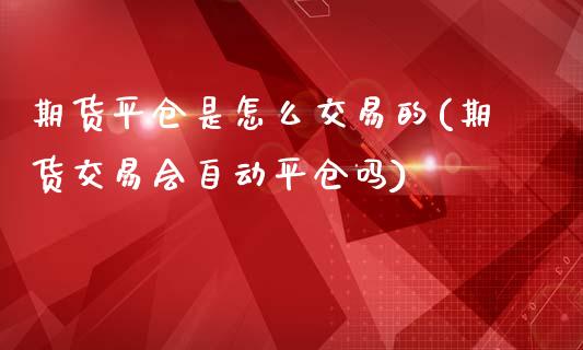 期货平仓是怎么交易的(期货交易会自动平仓吗)_https://www.liuyiidc.com_期货品种_第1张