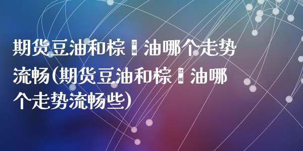 期货豆油和棕榈油哪个走势流畅(期货豆油和棕榈油哪个走势流畅些)_https://www.liuyiidc.com_基金理财_第1张