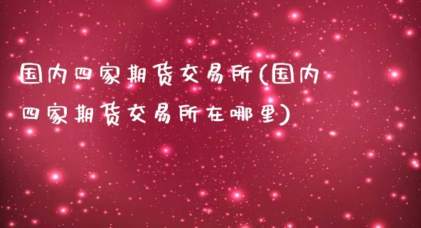 国内四家期货交易所(国内四家期货交易所在哪里)_https://www.liuyiidc.com_期货知识_第1张