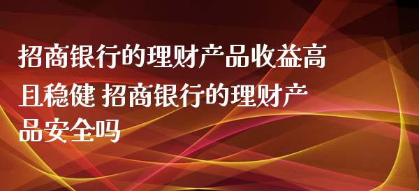 银行的理财产品收益高且稳健 银行的理财产品安全吗_https://www.liuyiidc.com_保险理财_第1张