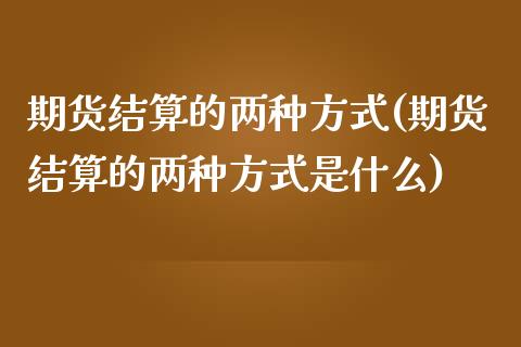 期货结算的两种方式(期货结算的两种方式是什么)_https://www.liuyiidc.com_期货交易所_第1张