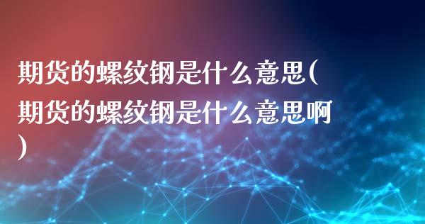 期货的螺纹钢是什么意思(期货的螺纹钢是什么意思啊)_https://www.liuyiidc.com_基金理财_第1张