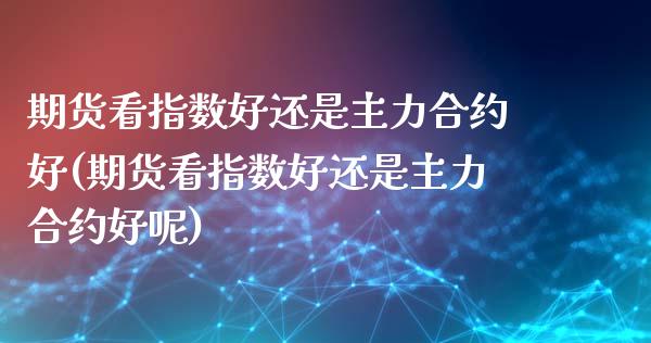 期货看指数好还是主力合约好(期货看指数好还是主力合约好呢)_https://www.liuyiidc.com_期货品种_第1张