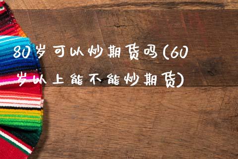 80岁可以炒期货吗(60岁以上能不能炒期货)_https://www.liuyiidc.com_期货品种_第1张