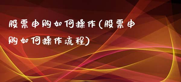 股票申购如何操作(股票申购如何操作流程)_https://www.liuyiidc.com_股票理财_第1张