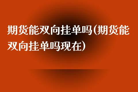 期货能双向挂单吗(期货能双向挂单吗现在)