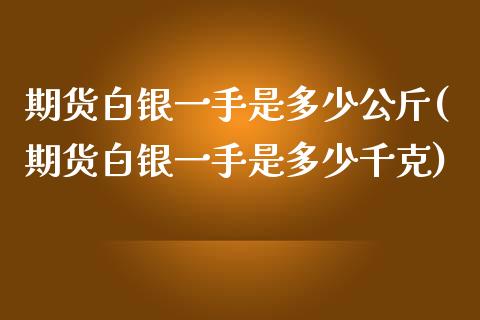 期货白银一手是多少公斤(期货白银一手是多少千克)_https://www.liuyiidc.com_财经要闻_第1张