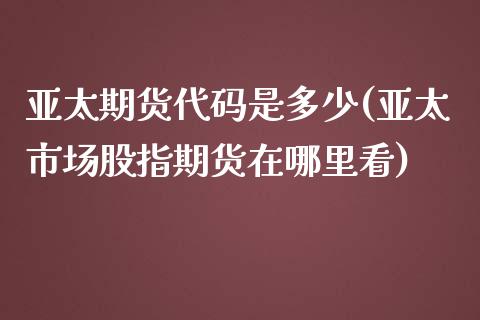 亚太期货代码是多少(亚太市场股指期货在哪里看)_https://www.liuyiidc.com_恒生指数_第1张