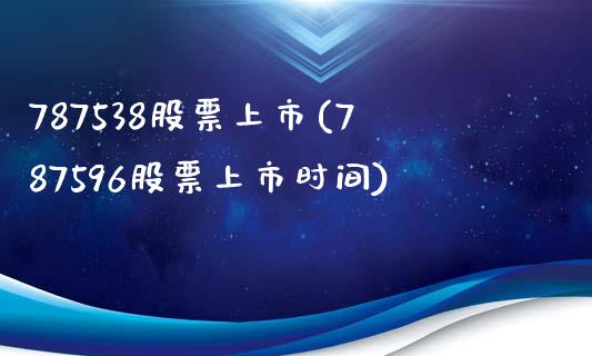 787538股票上市(787596股票上市时间)_https://www.liuyiidc.com_期货理财_第1张