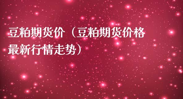 豆粕期货价（豆粕期货最新行情走势）_https://www.liuyiidc.com_期货品种_第1张