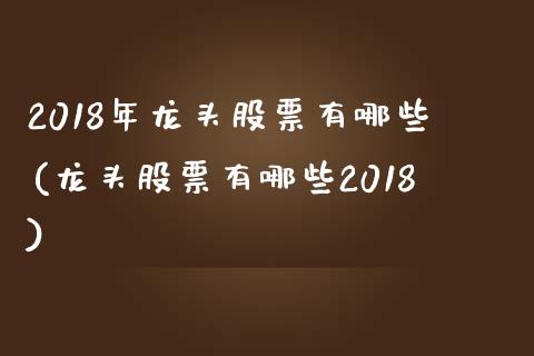 2018年龙头股票有哪些(龙头股票有哪些2018)_https://www.liuyiidc.com_股票理财_第1张