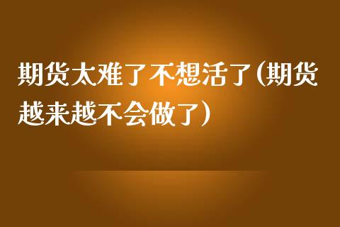 期货太难了不想活了(期货越来越不会做了)_https://www.liuyiidc.com_期货理财_第1张