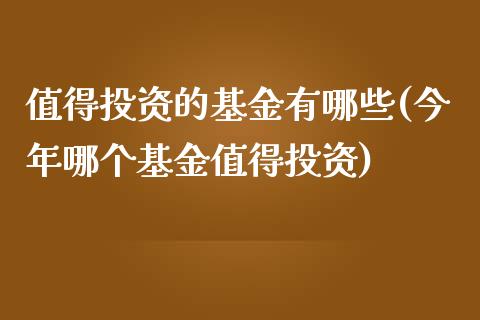 值得投资的基金有哪些(今年哪个基金值得投资)_https://www.liuyiidc.com_理财百科_第1张