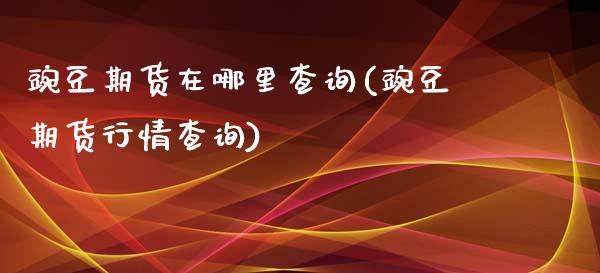 豌豆期货在哪里查询(豌豆期货行情查询)_https://www.liuyiidc.com_期货直播_第1张