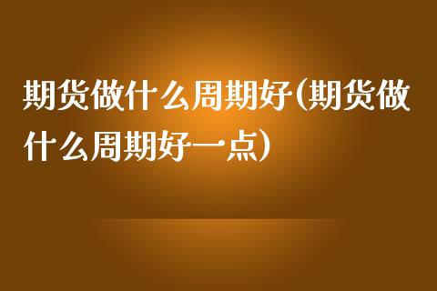 期货做什么周期好(期货做什么周期好一点)_https://www.liuyiidc.com_国际期货_第1张