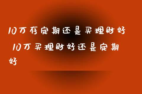 10万存定期还是买理财好 10万买理财好还是定期好_https://www.liuyiidc.com_保险理财_第1张