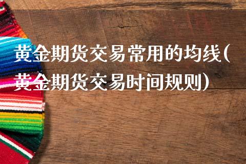 黄金期货交易常用的均线(黄金期货交易时间规则)_https://www.liuyiidc.com_财经要闻_第1张