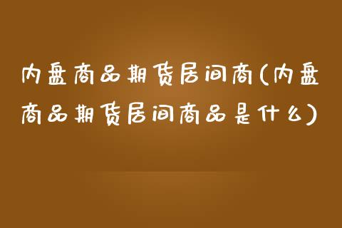 内盘商品期货居间商(内盘商品期货居间商品是什么)_https://www.liuyiidc.com_纳指直播_第1张