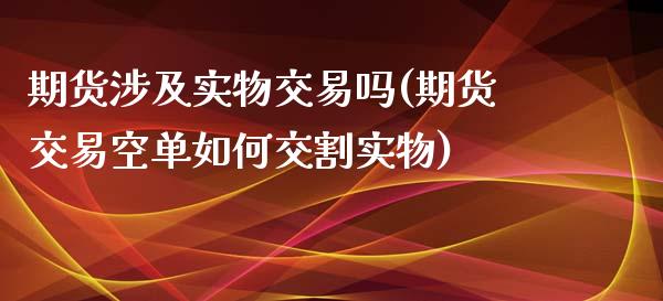 期货涉及实物交易吗(期货交易空单如何交割实物)_https://www.liuyiidc.com_期货知识_第1张