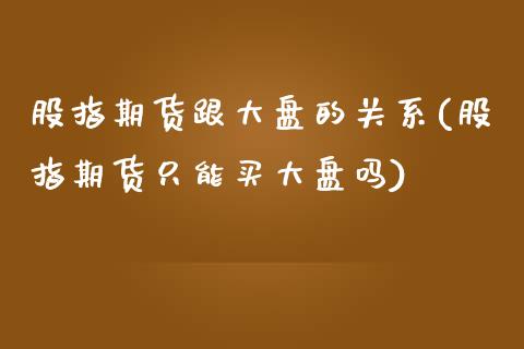 股指期货跟大盘的关系(股指期货只能买大盘吗)_https://www.liuyiidc.com_期货品种_第1张