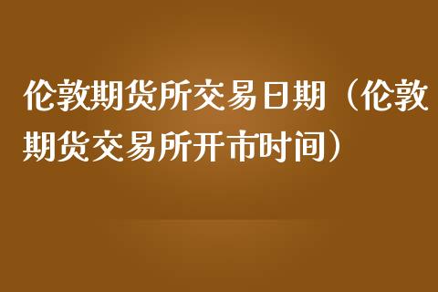 伦敦期货所交易日期（伦敦期货交易所开市时间）_https://www.liuyiidc.com_黄金期货_第1张