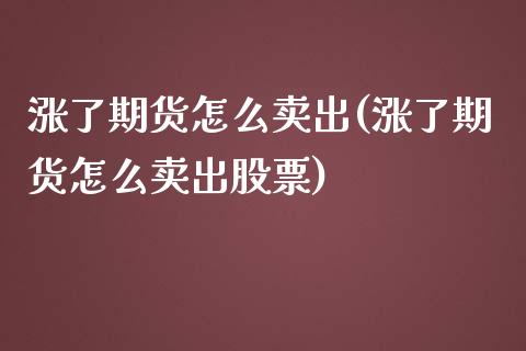 涨了期货怎么卖出(涨了期货怎么卖出股票)_https://www.liuyiidc.com_国际期货_第1张