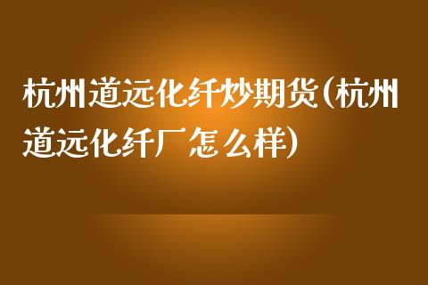 杭州道远化纤炒期货(杭州道远化纤厂怎么样)_https://www.liuyiidc.com_理财品种_第1张