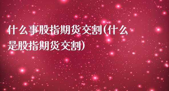 什么事股指期货交割(什么是股指期货交割)_https://www.liuyiidc.com_期货知识_第1张