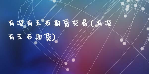 有没有玉石期货交易(有没有玉石期货)_https://www.liuyiidc.com_理财品种_第1张