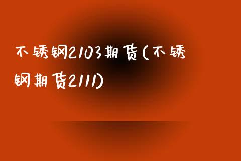 不锈钢2103期货(不锈钢期货2111)_https://www.liuyiidc.com_国际期货_第1张