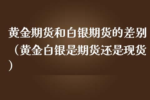 黄金期货和白银期货的差别（黄金白银是期货还是）