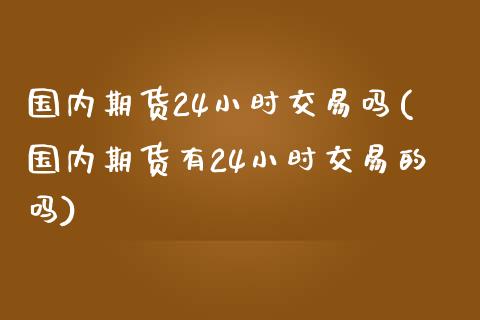 国内期货24小时交易吗(国内期货有24小时交易的吗)_https://www.liuyiidc.com_财经要闻_第1张