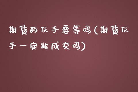 期货的反手要等吗(期货反手一定能成交吗)