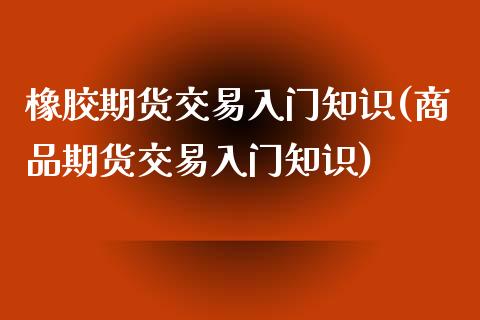 橡胶期货交易入门知识(商品期货交易入门知识)_https://www.liuyiidc.com_理财百科_第1张