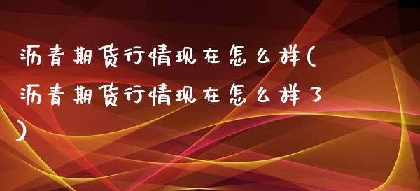 沥青期货行情现在怎么样(沥青期货行情现在怎么样了)_https://www.liuyiidc.com_基金理财_第1张