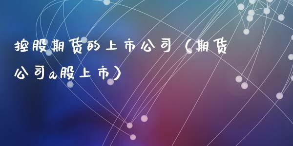 控股期货的上市（期货a股上市）_https://www.liuyiidc.com_期货开户_第1张